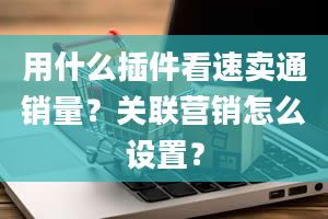 用什么插件看速卖通销量？关联营销怎么设置？