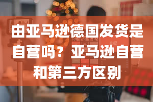 由亚马逊德国发货是自营吗？亚马逊自营和第三方区别