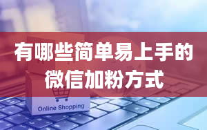 有哪些简单易上手的微信加粉方式