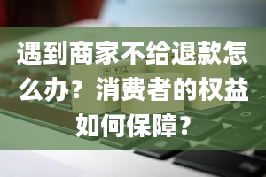 遇到商家不给退款怎么办？消费者的权益如何保障？