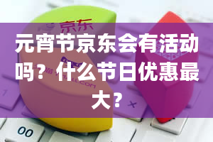 元宵节京东会有活动吗？什么节日优惠最大？