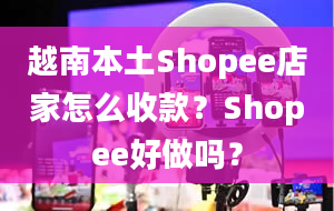 越南本土Shopee店家怎么收款？Shopee好做吗？