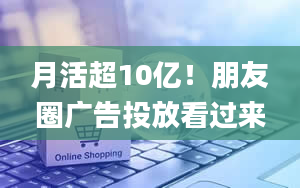 月活超10亿！朋友圈广告投放看过来