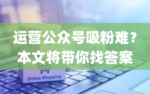 运营公众号吸粉难？本文将带你找答案