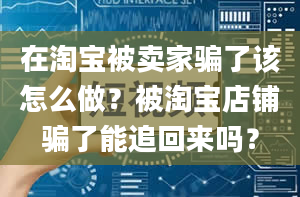 在淘宝被卖家骗了该怎么做？被淘宝店铺骗了能追回来吗？