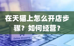 在天猫上怎么开店步骤？如何经营？