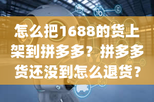 怎么把1688的货上架到拼多多？拼多多货还没到怎么退货？