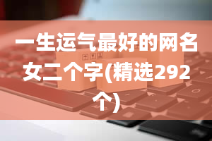 一生运气最好的网名女二个字(精选292个)