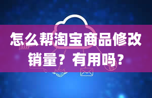 怎么帮淘宝商品修改销量？有用吗？