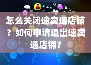 怎么关闭速卖通店铺？如何申请退出速卖通店铺？