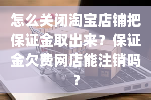 怎么关闭淘宝店铺把保证金取出来？保证金欠费网店能注销吗？