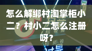 怎么解绑村淘掌柜小二？村小二怎么注册呀？