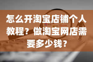 怎么开淘宝店铺个人教程？做淘宝网店需要多少钱？