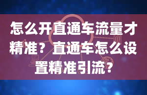 怎么开直通车流量才精准？直通车怎么设置精准引流？