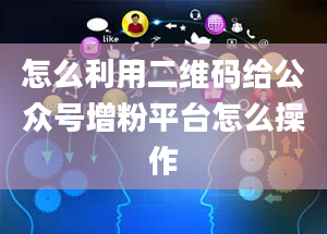 怎么利用二维码给公众号增粉平台怎么操作