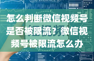 怎么判断微信视频号是否被限流？微信视频号被限流怎么办