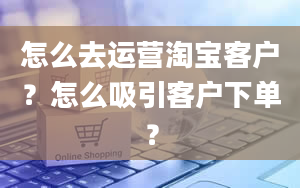 怎么去运营淘宝客户？怎么吸引客户下单？