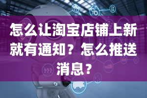 怎么让淘宝店铺上新就有通知？怎么推送消息？