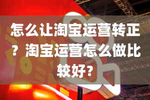 怎么让淘宝运营转正？淘宝运营怎么做比较好？