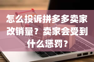 怎么投诉拼多多卖家改销量？卖家会受到什么惩罚？