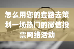 怎么用您的套路去策划一场热门的微信投票网络活动