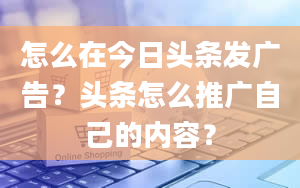 怎么在今日头条发广告？头条怎么推广自己的内容？