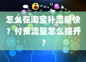 怎么在淘宝补流量快？付费流量怎么提升？