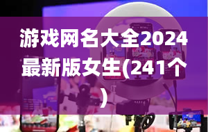 游戏网名大全2024最新版女生(241个)