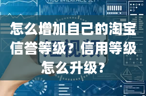 怎么增加自己的淘宝信誉等级？信用等级怎么升级？