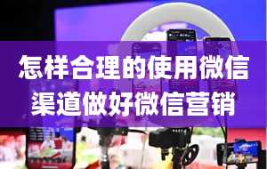 怎样合理的使用微信渠道做好微信营销