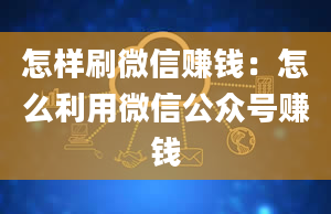 怎样刷微信赚钱：怎么利用微信公众号赚钱