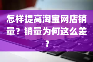 怎样提高淘宝网店销量？销量为何这么差？