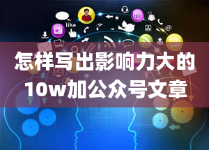 怎样写出影响力大的10w加公众号文章