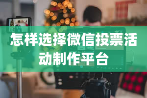 怎样选择微信投票活动制作平台