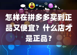 怎样在拼多多买到正品又便宜？什么店才是正品？