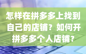 怎样在拼多多上找到自己的店铺？如何开拼多多个人店铺？