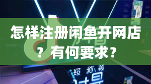 怎样注册闲鱼开网店？有何要求？