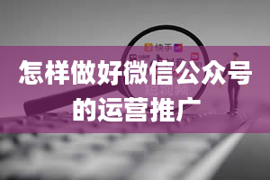 怎样做好微信公众号的运营推广