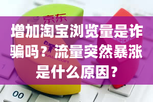 增加淘宝浏览量是诈骗吗？流量突然暴涨是什么原因？