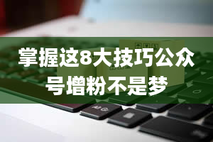 掌握这8大技巧公众号增粉不是梦