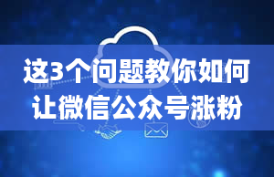 这3个问题教你如何让微信公众号涨粉