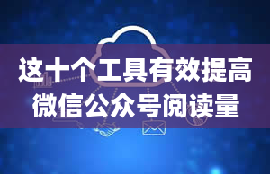 这十个工具有效提高微信公众号阅读量