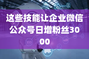 这些技能让企业微信公众号日增粉丝3000