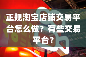 正规淘宝店铺交易平台怎么做？有些交易平台？