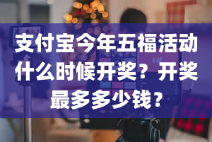 支付宝今年五福活动什么时候开奖？开奖最多多少钱？