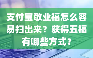 支付宝敬业福怎么容易扫出来？获得五福有哪些方式？