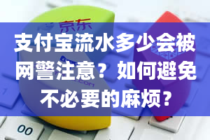 支付宝流水多少会被网警注意？如何避免不必要的麻烦？