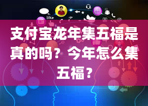 支付宝龙年集五福是真的吗？今年怎么集五福？