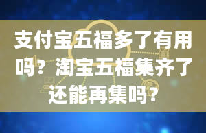 支付宝五福多了有用吗？淘宝五福集齐了还能再集吗？