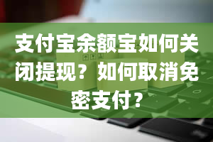 支付宝余额宝如何关闭提现？如何取消免密支付？